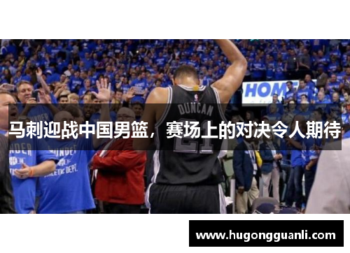 马刺迎战中国男篮，赛场上的对决令人期待