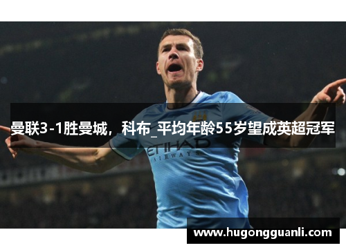 曼联3-1胜曼城，科布_平均年龄55岁望成英超冠军
