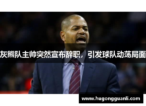 灰熊队主帅突然宣布辞职，引发球队动荡局面