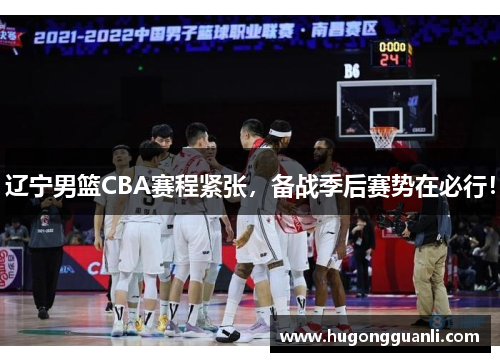 辽宁男篮CBA赛程紧张，备战季后赛势在必行！