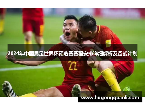 2024年中国男足世界杯预选赛赛程安排详细解析及备战计划