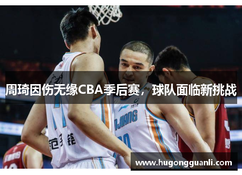 周琦因伤无缘CBA季后赛，球队面临新挑战