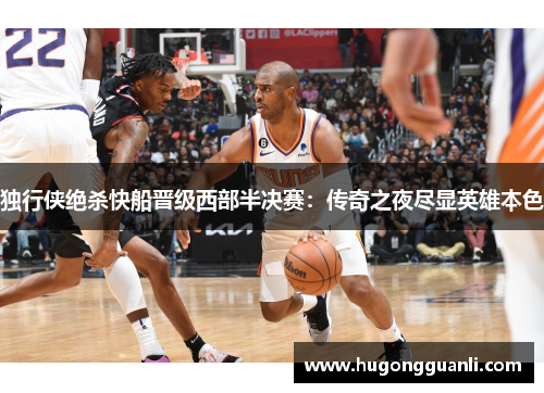 独行侠绝杀快船晋级西部半决赛：传奇之夜尽显英雄本色