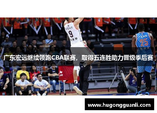广东宏远继续领跑CBA联赛，取得五连胜助力晋级季后赛