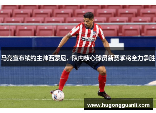 马竞宣布续约主帅西蒙尼，队内核心球员新赛季将全力争胜