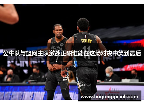 公牛队与篮网主队激战正酣谁能在这场对决中笑到最后