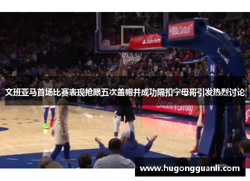 文班亚马首场比赛表现抢眼五次盖帽并成功隔扣字母哥引发热烈讨论
