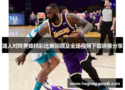 湖人对阵黄蜂精彩比赛回顾及全场视频下载链接分享
