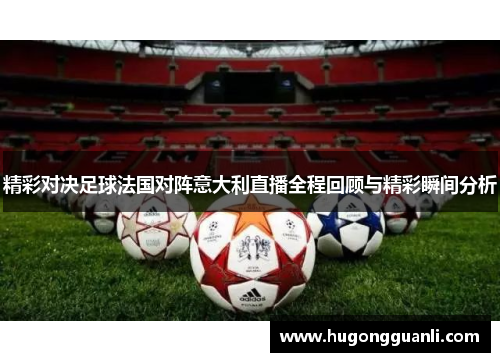 精彩对决足球法国对阵意大利直播全程回顾与精彩瞬间分析