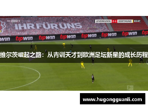 维尔茨崛起之路：从青训天才到欧洲足坛新星的成长历程