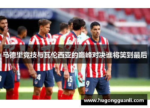 马德里竞技与瓦伦西亚的巅峰对决谁将笑到最后