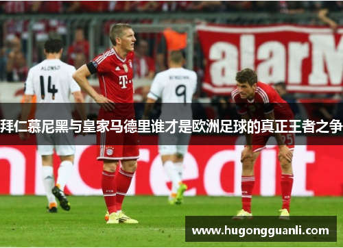 拜仁慕尼黑与皇家马德里谁才是欧洲足球的真正王者之争