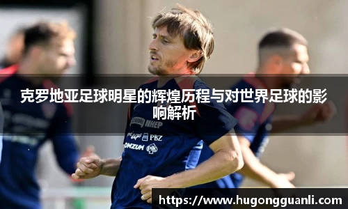克罗地亚足球明星的辉煌历程与对世界足球的影响解析