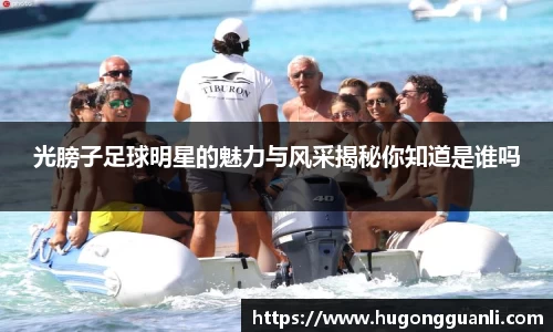 光膀子足球明星的魅力与风采揭秘你知道是谁吗