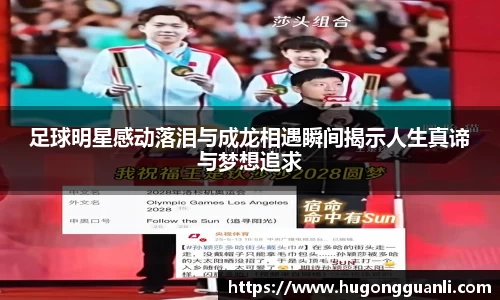 足球明星感动落泪与成龙相遇瞬间揭示人生真谛与梦想追求
